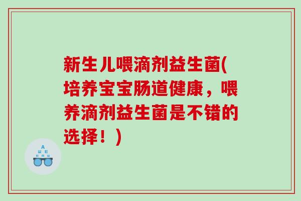 新生儿喂滴剂益生菌(培养宝宝肠道健康，喂养滴剂益生菌是不错的选择！)