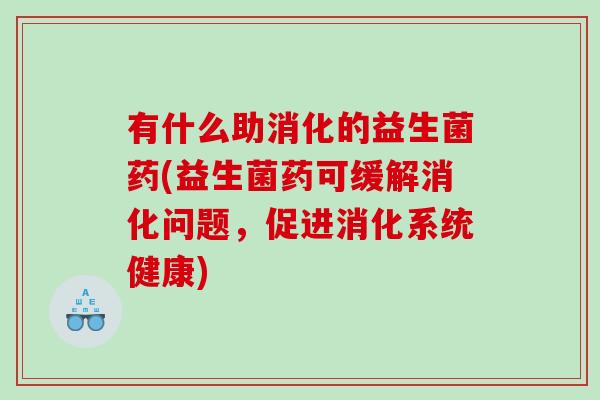有什么助消化的益生菌药(益生菌药可缓解消化问题，促进消化系统健康)
