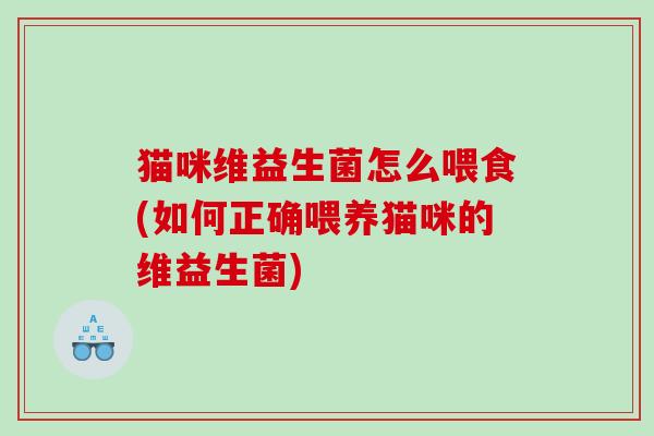 猫咪维益生菌怎么喂食(如何正确喂养猫咪的维益生菌)