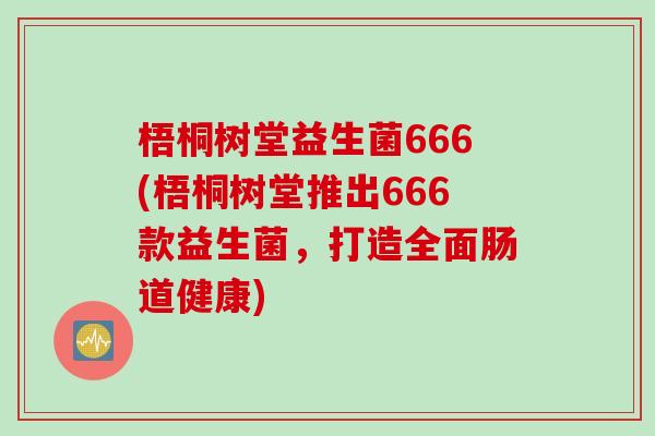 梧桐树堂益生菌666(梧桐树堂推出666款益生菌，打造全面肠道健康)