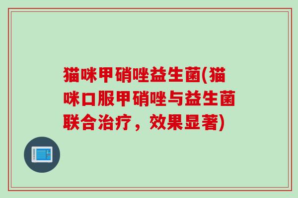 猫咪甲硝唑益生菌(猫咪口服甲硝唑与益生菌联合治疗，效果显著)