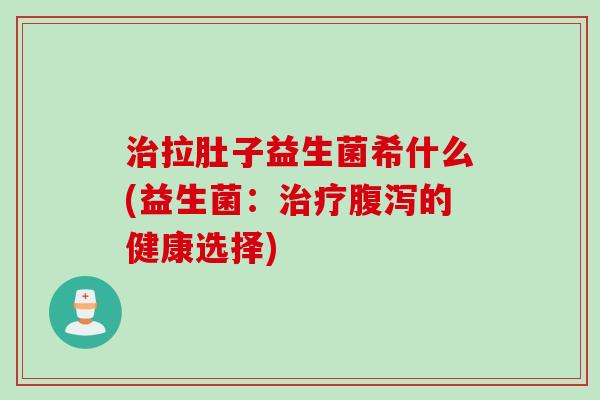 治拉肚子益生菌希什么(益生菌：治疗腹泻的健康选择)
