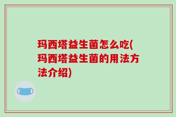 玛西塔益生菌怎么吃(玛西塔益生菌的用法方法介绍) 玛西塔益生菌怎么吃(玛西塔益生菌的用法方法介绍)