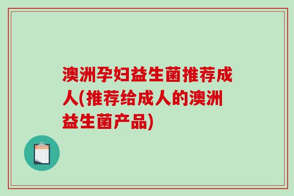 澳洲孕妇益生菌推荐成人(推荐给成人的澳洲益生菌产品) 澳洲孕妇益生菌推荐成人(推荐给成人的澳洲益生菌产品)
