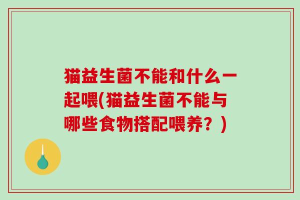 猫益生菌不能和什么一起喂(猫益生菌不能与哪些食物搭配喂养？)