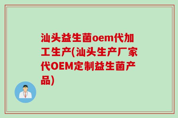 汕头益生菌oem代加工生产(汕头生产厂家代OEM定制益生菌产品)