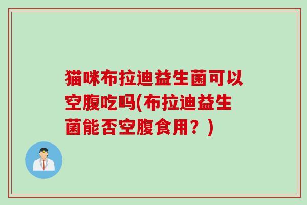 猫咪布拉迪益生菌可以空腹吃吗(布拉迪益生菌能否空腹食用？)