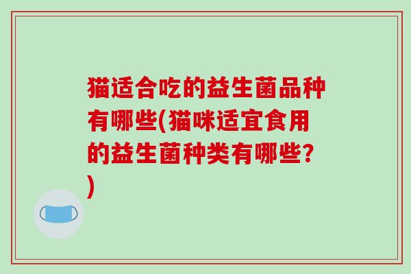 猫适合吃的益生菌品种有哪些(猫咪适宜食用的益生菌种类有哪些?) 猫适合吃的益生菌品种有哪些(猫咪适宜食用的益生菌种类有哪些?)