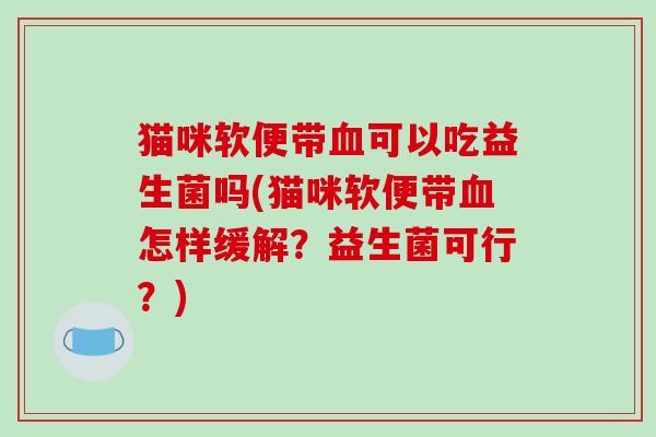 猫咪软便带血可以吃益生菌吗(猫咪软便带血怎样缓解？益生菌可行？)
