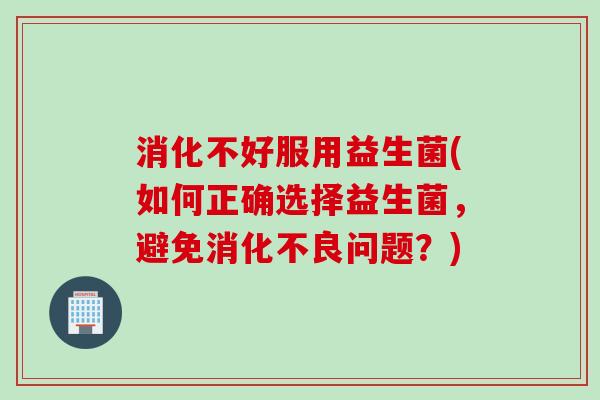 消化不好服用益生菌(如何正确选择益生菌，避免消化不良问题？)