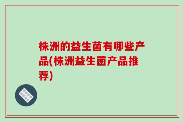 株洲的益生菌有哪些产品(株洲益生菌产品推荐)
