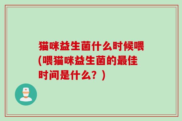 猫咪益生菌什么时候喂(喂猫咪益生菌的最佳时间是什么？)