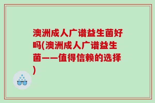 澳洲成人广谱益生菌好吗(澳洲成人广谱益生菌——值得信赖的选择) 澳洲成人广谱益生菌好吗(澳洲成人广谱益生菌——值得信赖的选择)