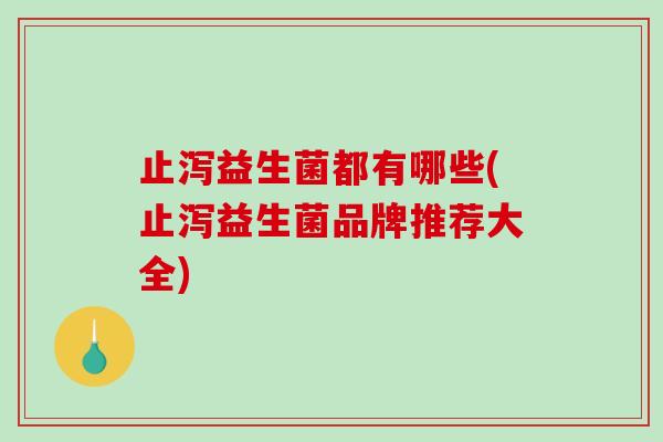 止泻益生菌都有哪些(止泻益生菌品牌推荐大全)