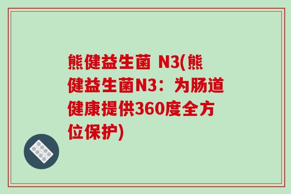 熊健益生菌 N3(熊健益生菌N3：为肠道健康提供360度全方位保护)