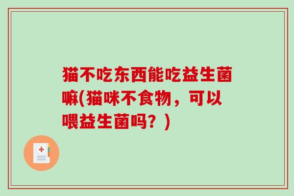 猫不吃东西能吃益生菌嘛(猫咪不食物，可以喂益生菌吗？)