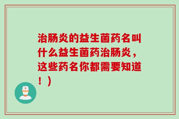 治肠炎的益生菌药名叫什么益生菌药治肠炎，这些药名你都需要知道！)