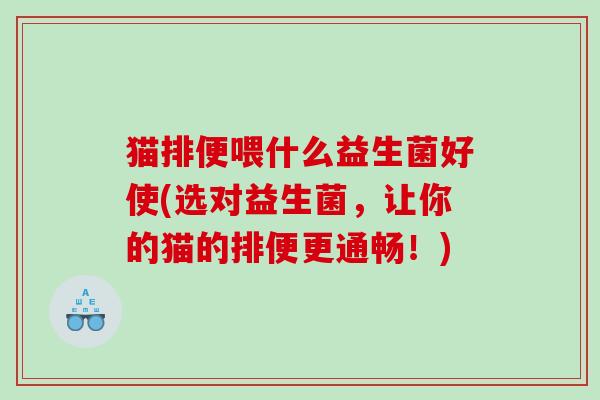猫排便喂什么益生菌好使(选对益生菌，让你的猫的排便更通畅！)