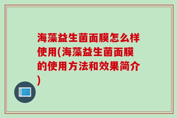 海藻益生菌面膜怎么样使用(海藻益生菌面膜的使用方法和效果简介)