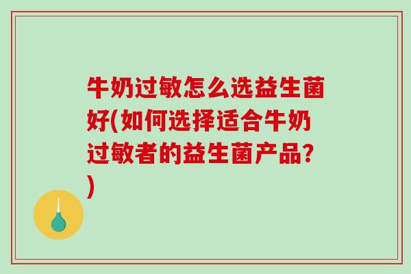 牛奶过敏怎么选益生菌好(如何选择适合牛奶过敏者的益生菌产品？)