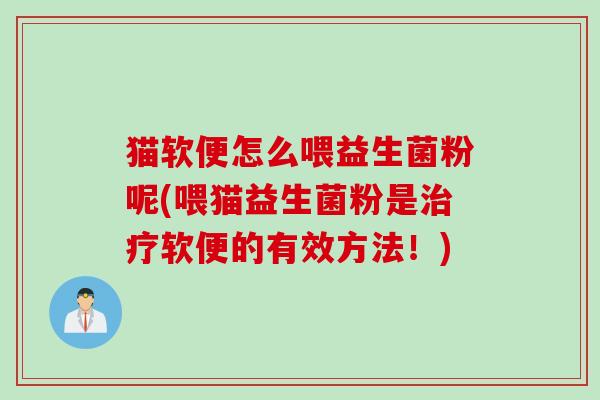 猫软便怎么喂益生菌粉呢(喂猫益生菌粉是治疗软便的有效方法！)