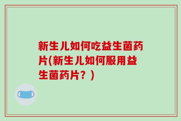 新生儿如何吃益生菌药片(新生儿如何服用益生菌药片？)