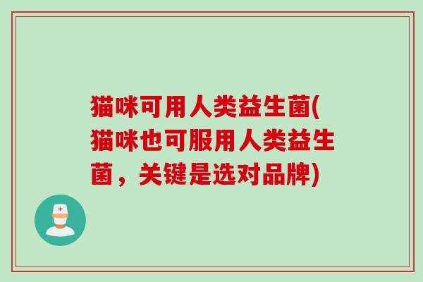 猫咪可用人类益生菌(猫咪也可服用人类益生菌，关键是选对品牌)