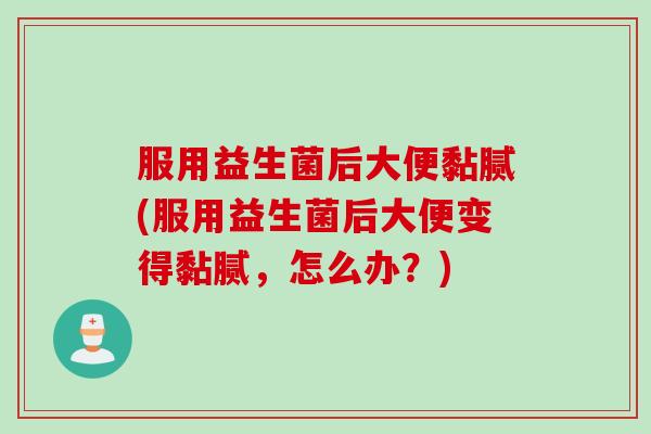 服用益生菌后大便黏腻(服用益生菌后大便变得黏腻，怎么办？)