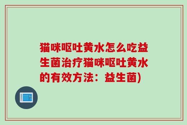 猫咪呕吐黄水怎么吃益生菌治疗猫咪呕吐黄水的有效方法：益生菌)