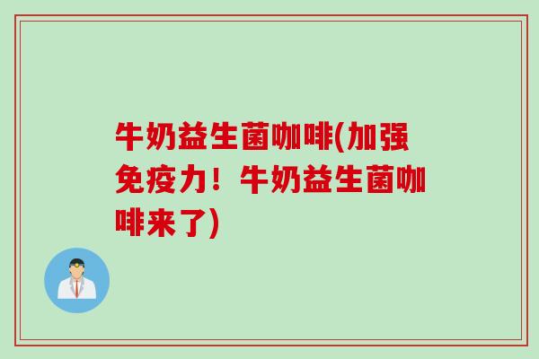 牛奶益生菌咖啡(加强免疫力！牛奶益生菌咖啡来了)