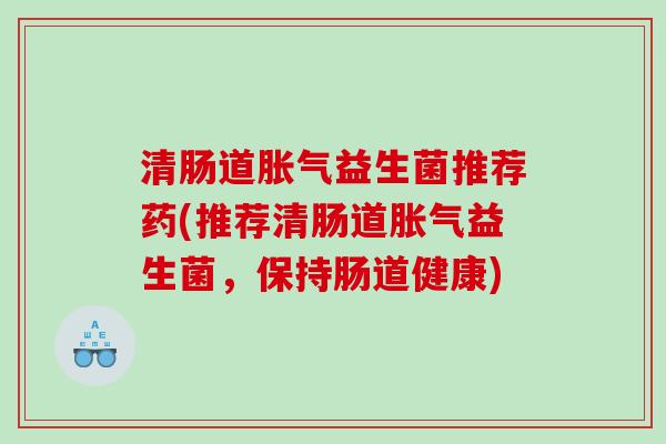 清肠道胀气益生菌推荐药(推荐清肠道胀气益生菌，保持肠道健康)