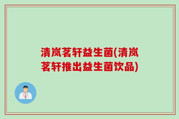 清岚茗轩益生菌(清岚茗轩推出益生菌饮品)