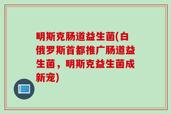 明斯克肠道益生菌(白俄罗斯首都推广肠道益生菌，明斯克益生菌成新宠)