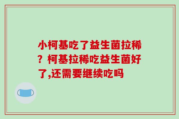 小柯基吃了益生菌拉稀？柯基拉稀吃益生菌好了,还需要继续吃吗