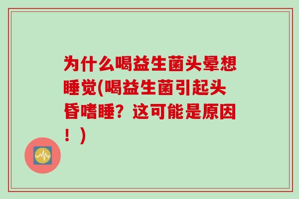为什么喝益生菌头晕想睡觉(喝益生菌引起头昏嗜睡?这可能是原因!) 为什么喝益生菌头晕想睡觉(喝益生菌引起头昏嗜睡?这可能是原因!)
