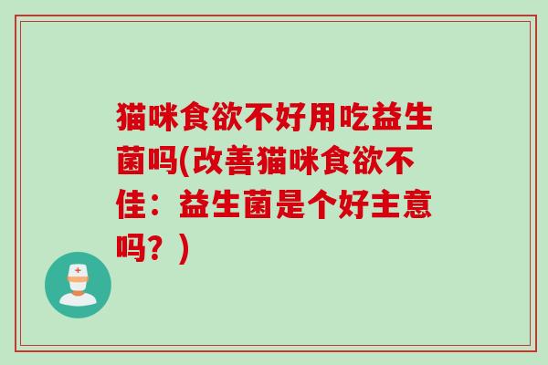 猫咪食欲不好用吃益生菌吗(改善猫咪食欲不佳：益生菌是个好主意吗？)