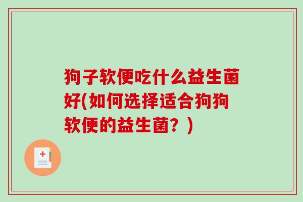 狗子软便吃什么益生菌好(如何选择适合狗狗软便的益生菌？)
