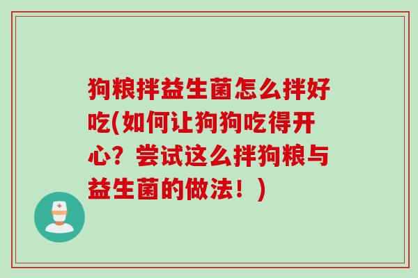 狗粮拌益生菌怎么拌好吃(如何让狗狗吃得开心？尝试这么拌狗粮与益生菌的做法！)