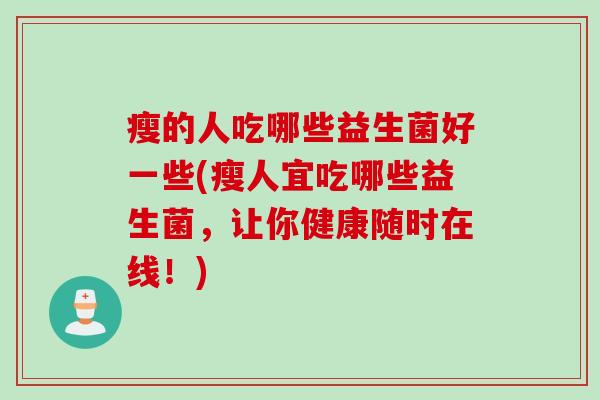 瘦的人吃哪些益生菌好一些(瘦人宜吃哪些益生菌，让你健康随时在线！)