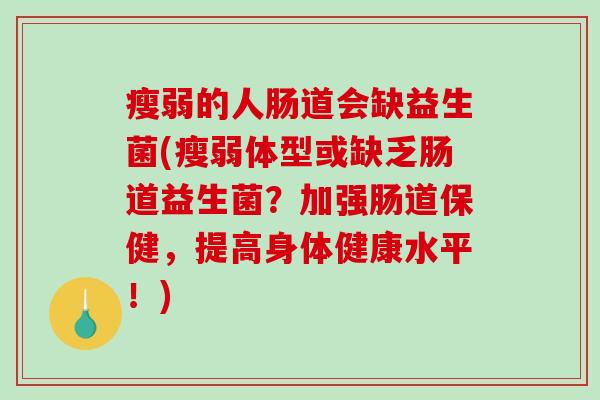 瘦弱的人肠道会缺益生菌(瘦弱体型或缺乏肠道益生菌？加强肠道保健，提高身体健康水平！)