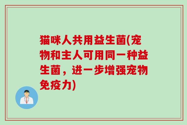 猫咪人共用益生菌(宠物和主人可用同一种益生菌，进一步增强宠物免疫力)
