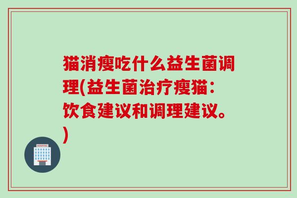 猫消瘦吃什么益生菌调理(益生菌治疗瘦猫：饮食建议和调理建议。)