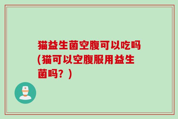 猫益生菌空腹可以吃吗(猫可以空腹服用益生菌吗？)