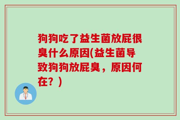 狗狗吃了益生菌放屁很臭什么原因(益生菌导致狗狗放屁臭，原因何在？)