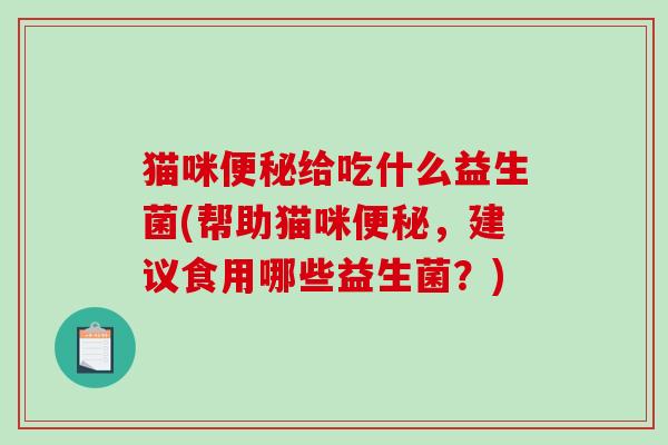 猫咪便秘给吃什么益生菌(帮助猫咪便秘，建议食用哪些益生菌？)