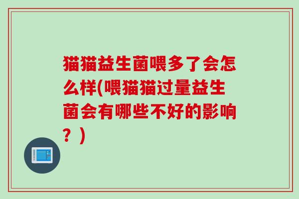 猫猫益生菌喂多了会怎么样(喂猫猫过量益生菌会有哪些不好的影响？)