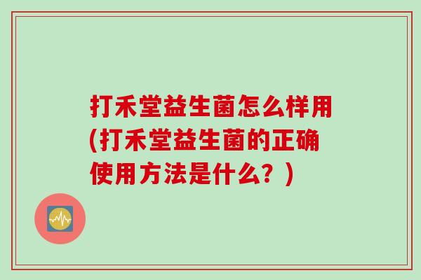 打禾堂益生菌怎么样用(打禾堂益生菌的正确使用方法是什么？)
