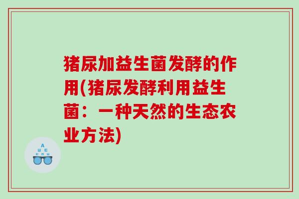 猪尿加益生菌发酵的作用(猪尿发酵利用益生菌：一种天然的生态农业方法)