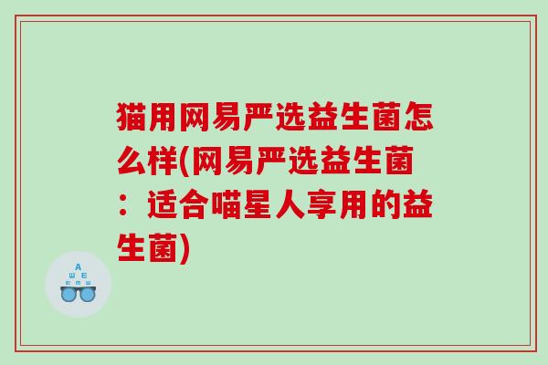 猫用网易严选益生菌怎么样(网易严选益生菌：适合喵星人享用的益生菌)