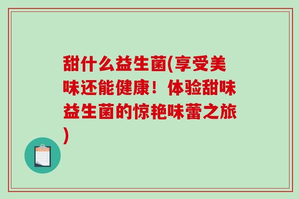 甜什么益生菌(享受美味还能健康！体验甜味益生菌的惊艳味蕾之旅)